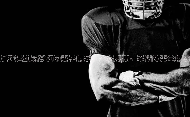 恒行6娱乐APP官网登录入口一径科技足球运动员高虹的妻子揭秘：生活点滴、爱情故事全揭露