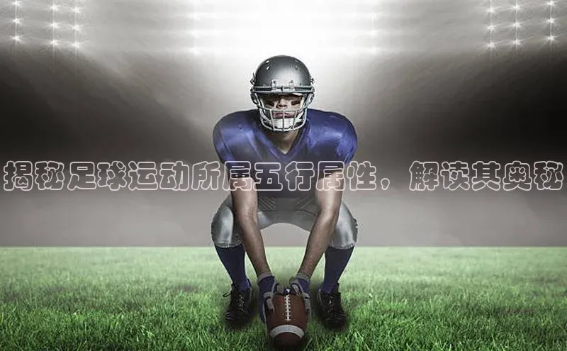 恒行6平台注册账号入口百度百聘揭秘足球运动所属五行属性，解读其奥秘