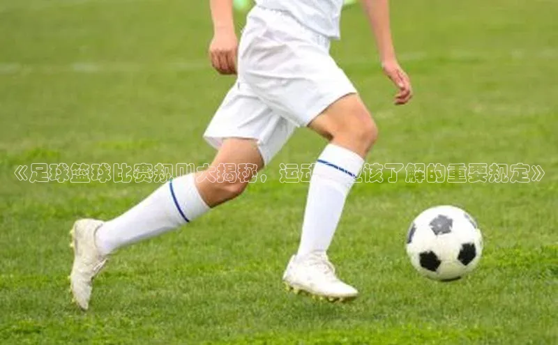 恒行平台招商百度游戏开放平台《足球篮球比赛规则大揭秘，运动员应该了解的重要规定》