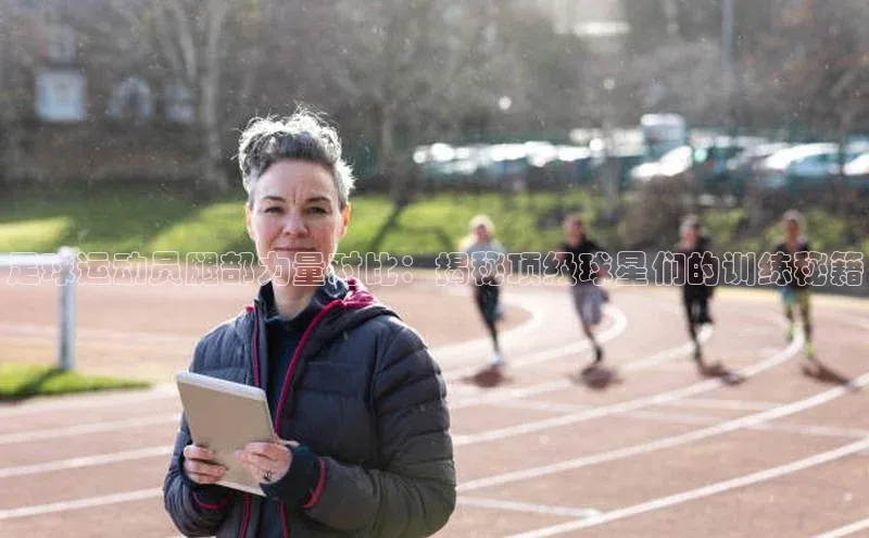 恒行6官网登录入口百度营销中心足球运动员腿部力量对比：揭秘顶级球星们的训练秘籍