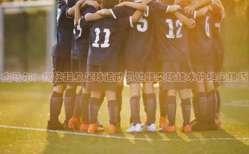 恒行6娱乐登录网页如流内马尔：揭秘超级足球运动员边路突破技术的绝密技巧