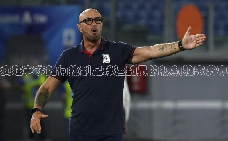 恒行6注册官网入口普信公司疯狂老爹如何找到足球运动员的视频独家分享