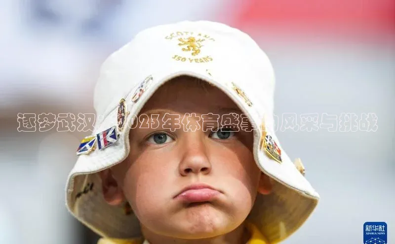 恒行6娱乐登录入口阿里尔公司逐梦武汉：2023年体育盛事的风采与挑战