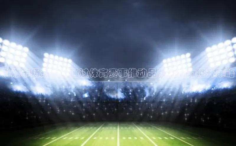 恒行6注册每日互动引爆市场热点：通过体育赛事推动品牌影响力提升策略