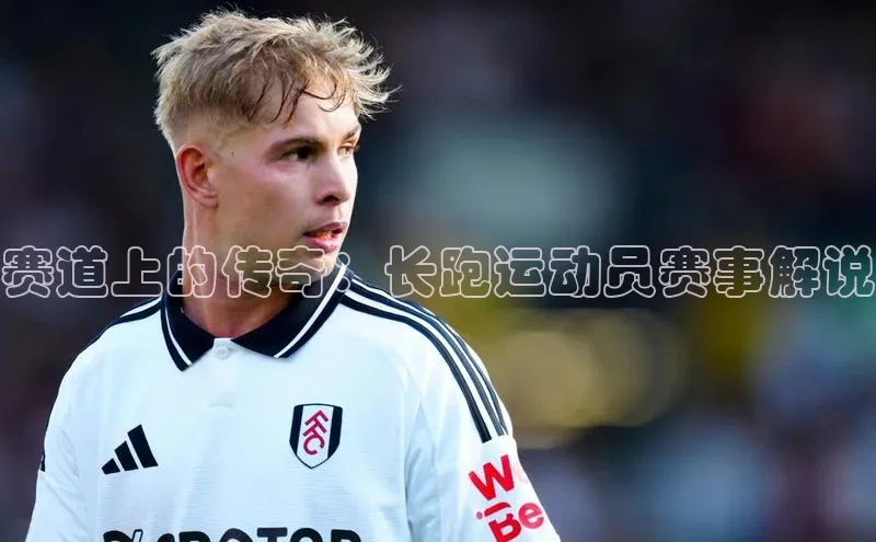 恒行6娱乐APP官网登录入口京东赛道上的传奇：长跑运动员赛事解说