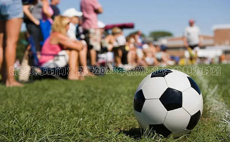 精彩赛事时间：感受2023年杭州亚运会的魅力时刻