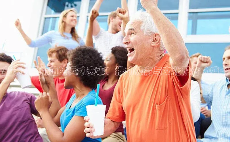 全球最具价值的运动赛事：推动体育与文化融合的盛宴