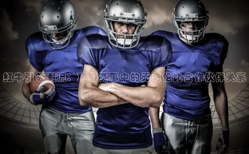 红牛引领潮流：顶级赛事中的无与伦比合作伙伴关系