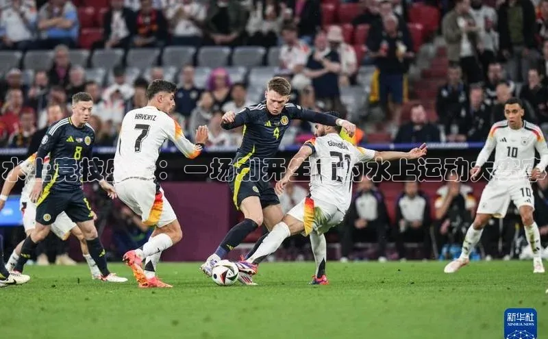 水上竞技盛景：一场别开生面的水上运动大赛事