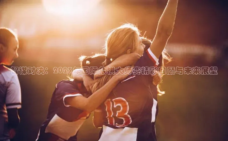 智谋对决：2023年国际象棋大师赛精彩回顾与未来展望