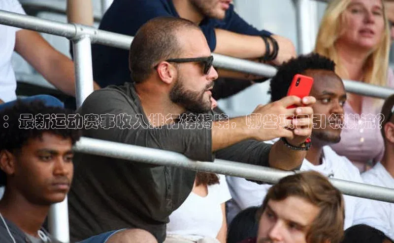 ：最新运动赛事收入排行榜揭晓，哪些项目引领潮流？