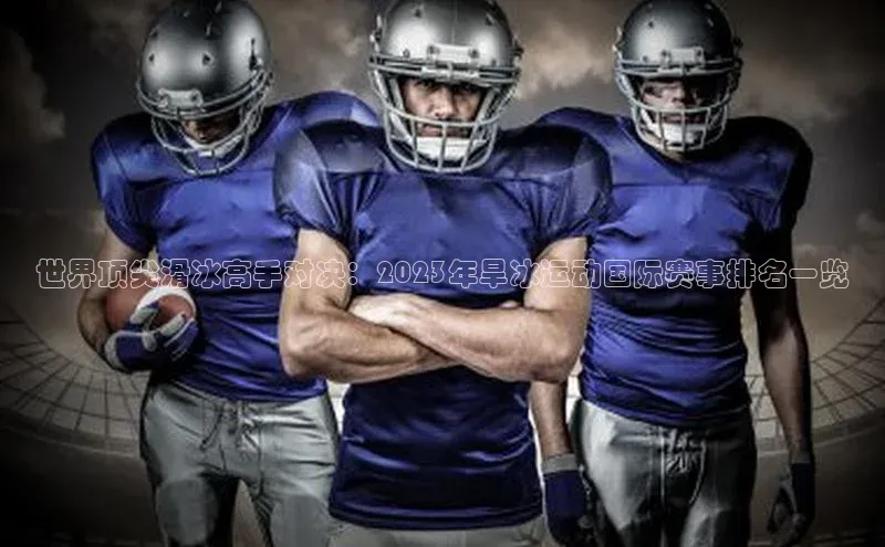 世界顶尖滑冰高手对决：2023年旱冰运动国际赛事排名一览