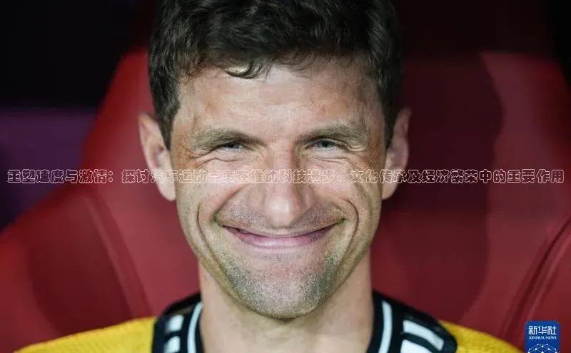 重塑速度与激情：探讨汽车运动赛事在推动科技进步、文化传承及经济繁荣中的重要作用