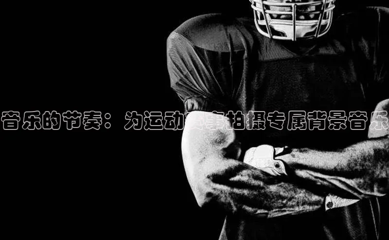 音乐的节奏：为运动赛事拍摄专属背景音乐