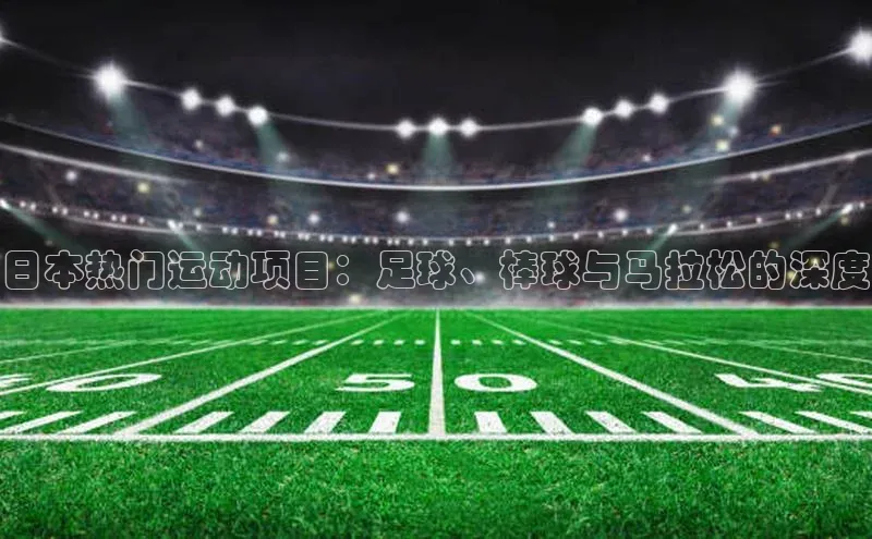 日本热门运动项目：足球、棒球与马拉松的深度