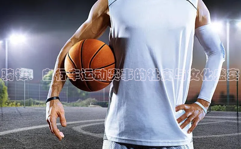 骑锋：自行车运动赛事的社交与文化盛宴