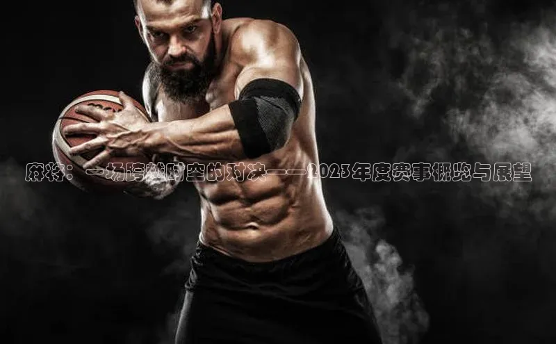 麻将：一场跨越时空的对决——2023年度赛事概览与展望