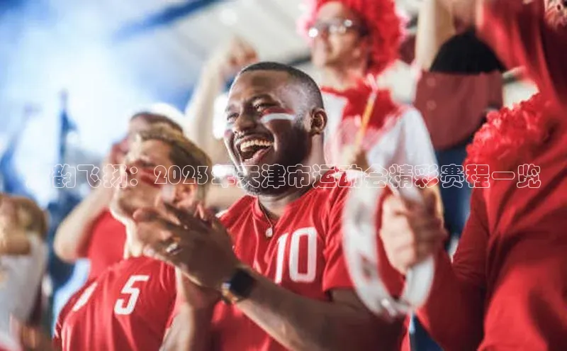 津韵飞扬：2023年天津市运动会精彩赛程一览