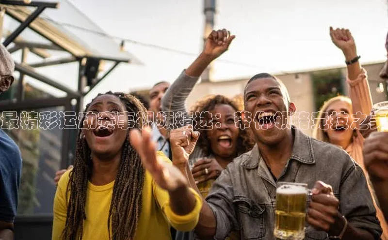最精彩运动赛事视频精选：带你领略竞技之美