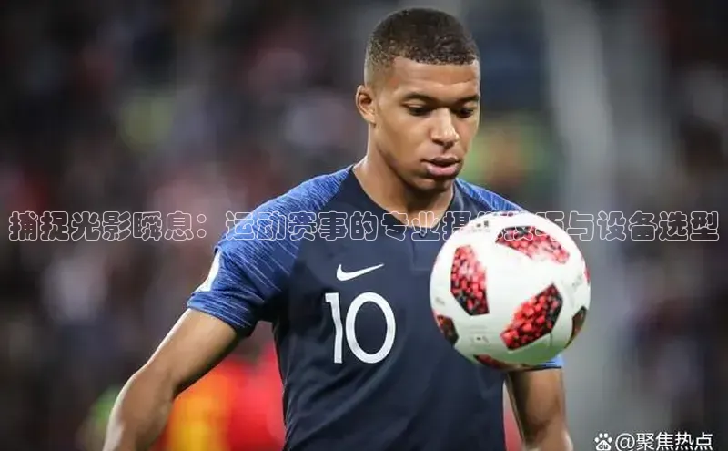 捕捉光影瞬息：运动赛事的专业摄像技巧与设备选型