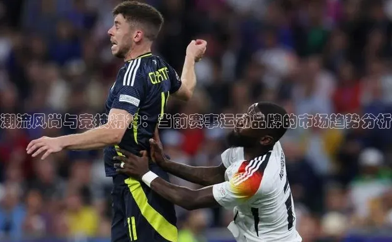 潮流风尚与竞技精神：当前赛事运动品牌的市场趋势分析