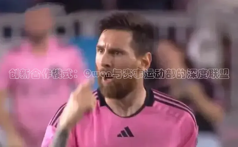 创新合作模式：Qwen与赛事运动部的深度联盟