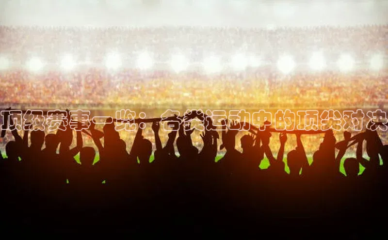 顶级赛事一览：各类运动中的顶尖对决