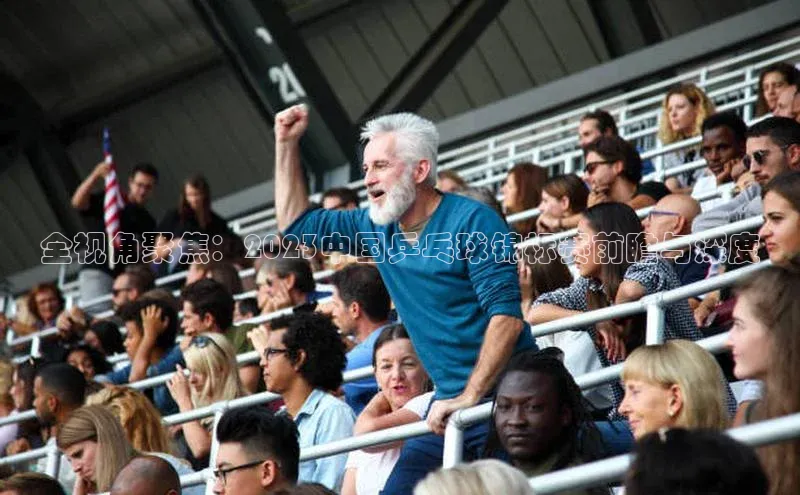 全视角聚焦：2023中国乒乓球锦标赛前瞻与深度
