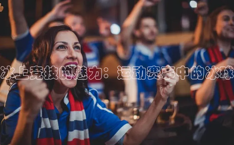 冰上竞技的魅力：运动赛事中的冰球