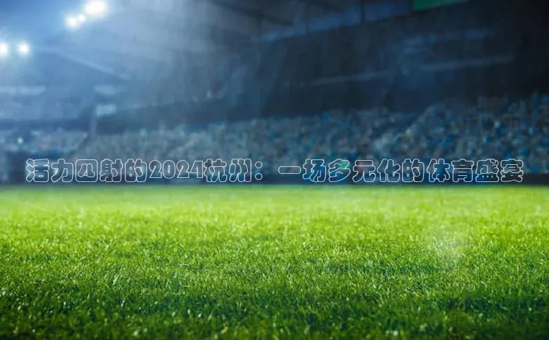 活力四射的2024杭州：一场多元化的体育盛宴