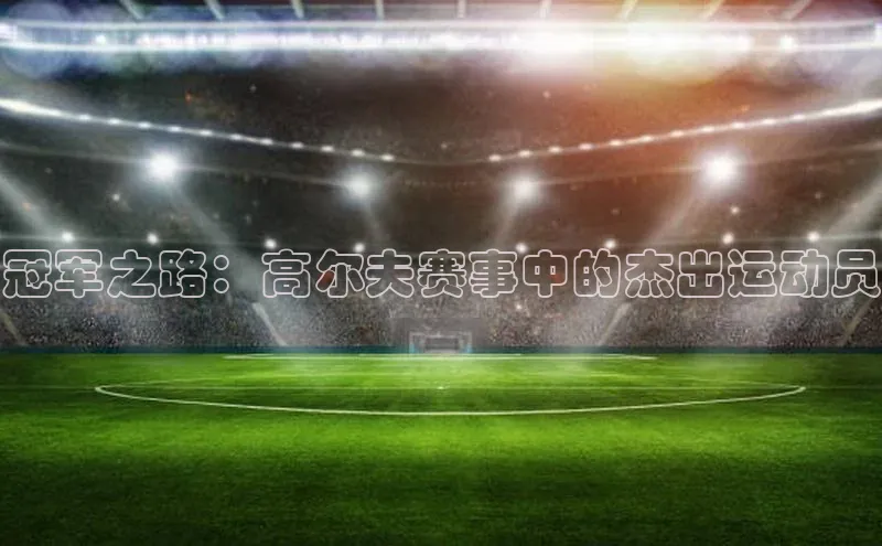 冠军之路：高尔夫赛事中的杰出运动员