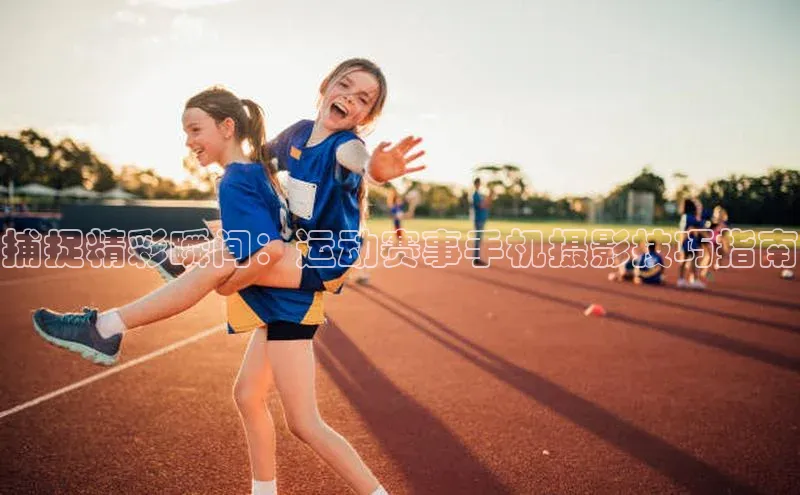 捕捉精彩瞬间：运动赛事手机摄影技巧指南