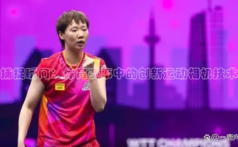 捕捉瞬间：体育赛事中的创新运动相机技术